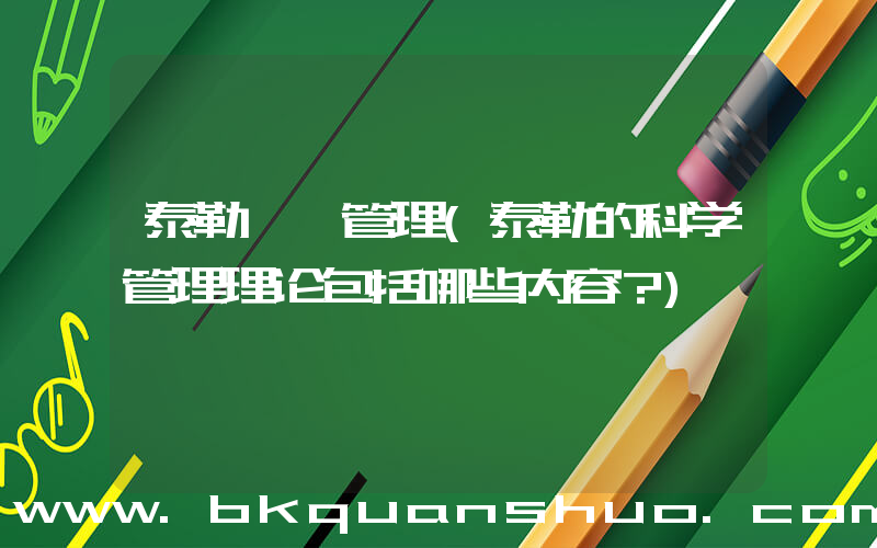 泰勒  管理(泰勒的科学管理理论包括哪些内容？)